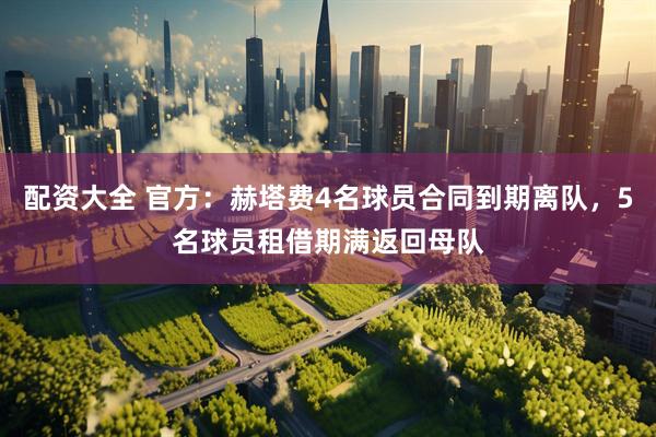 配资大全 官方：赫塔费4名球员合同到期离队，5名球员租借期满返回母队