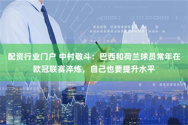 配资行业门户 中村敬斗：巴西和荷兰球员常年在欧冠联赛淬炼，自己也要提升水平