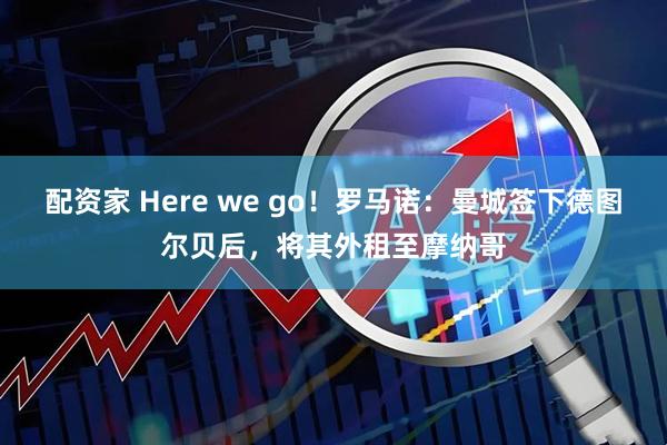配资家 Here we go！罗马诺：曼城签下德图尔贝后，将其外租至摩纳哥