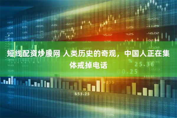 短线配资炒股网 人类历史的奇观，中国人正在集体戒掉电话