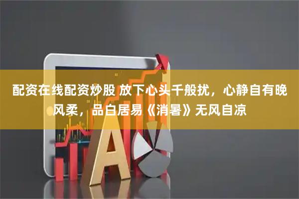 配资在线配资炒股 放下心头千般扰，心静自有晚风柔，品白居易《消暑》无风自凉