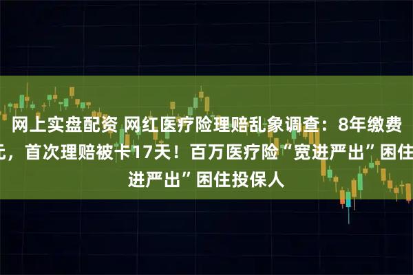 网上实盘配资 网红医疗险理赔乱象调查：8年缴费1933元，首次理赔被卡17天！百万医疗险“宽进严出”困住投保人